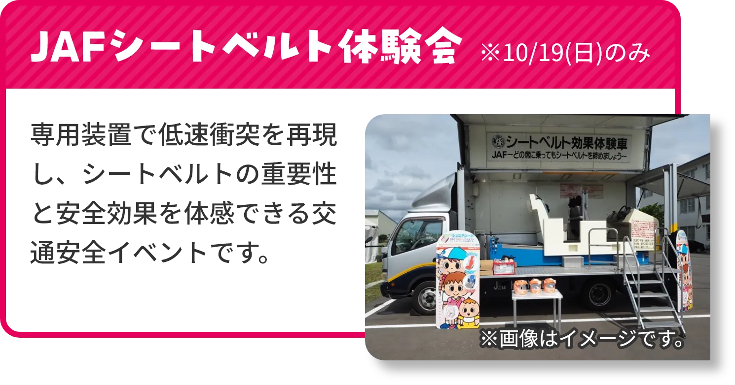 JAFシートベルト体験会（10月19日のみ）は、専用装置で低速衝突を再現し、シートベルトの重要性と安全効果を体感できる交通安全イベントです。
