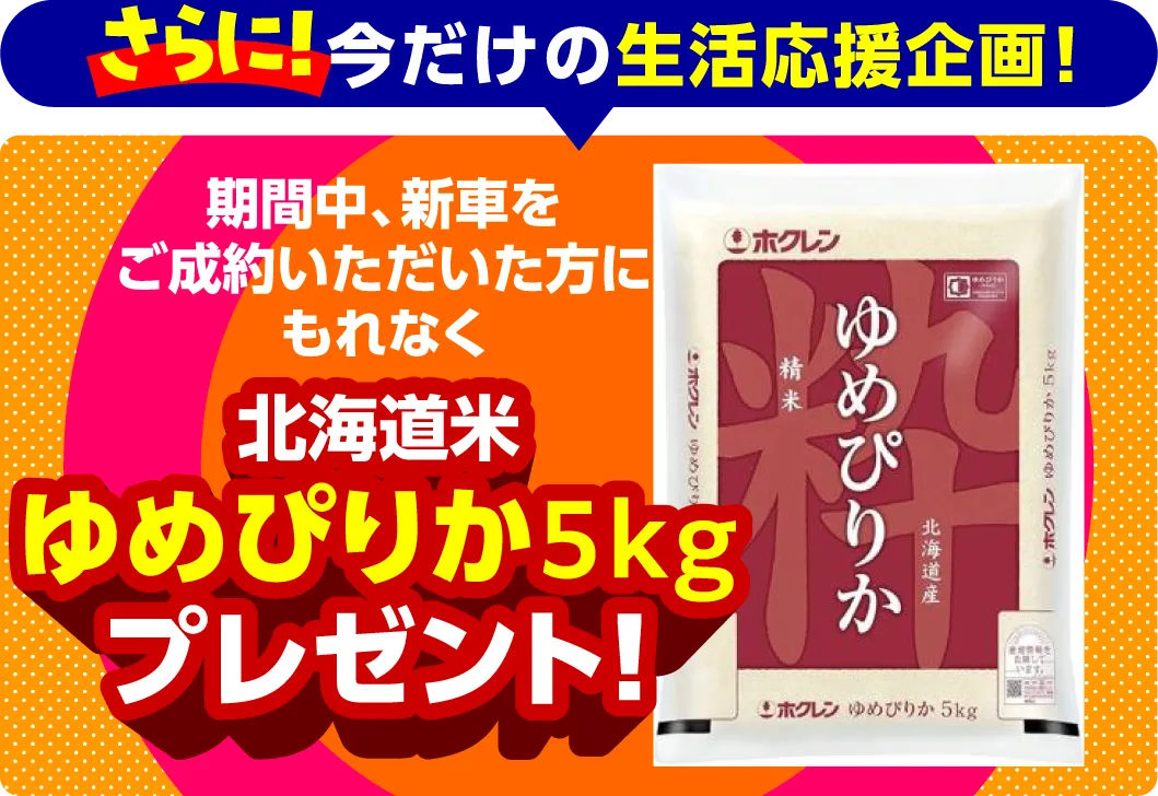 さらに、期間中新車をご成約頂いた方にもれなく、北海道米ゆめぴりか5kgプレゼント！