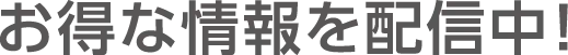 お得な情報を配信中！
